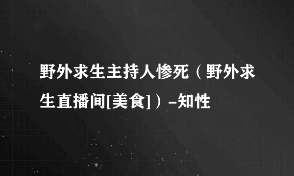 野外求生主持人惨死（野外求生直播间[美食]）-知性