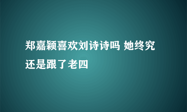 郑嘉颖喜欢刘诗诗吗 她终究还是跟了老四