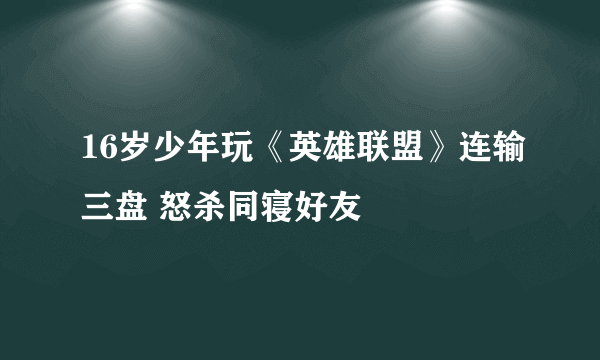 16岁少年玩《英雄联盟》连输三盘 怒杀同寝好友