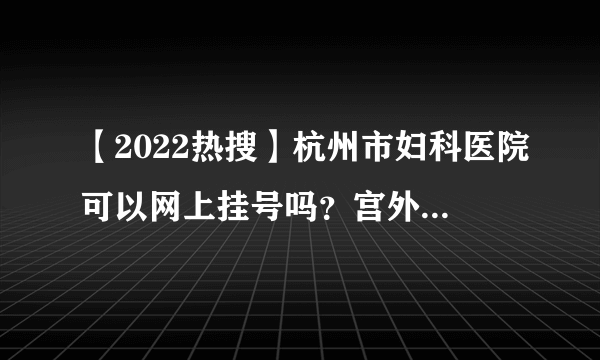 【2022热搜】杭州市妇科医院可以网上挂号吗？宫外孕会有什么症状表现？