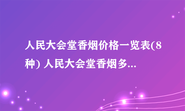 人民大会堂香烟价格一览表(8种) 人民大会堂香烟多少钱一条