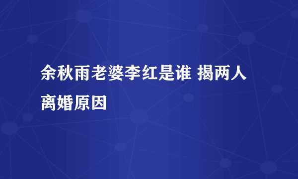 余秋雨老婆李红是谁 揭两人离婚原因