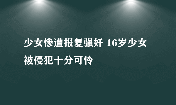 少女惨遭报复强奸 16岁少女被侵犯十分可怜