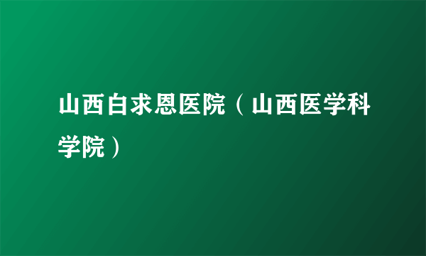 山西白求恩医院（山西医学科学院）