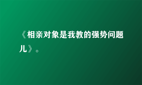 《相亲对象是我教的强势问题儿》。