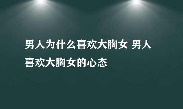 男人为什么喜欢大胸女 男人喜欢大胸女的心态