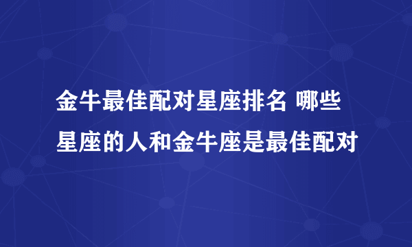 金牛最佳配对星座排名 哪些星座的人和金牛座是最佳配对