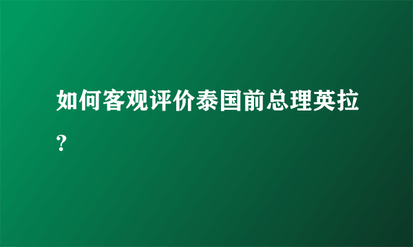 如何客观评价泰国前总理英拉？