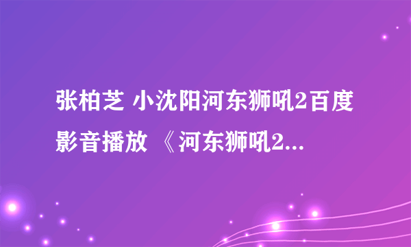 张柏芝 小沈阳河东狮吼2百度影音播放 《河东狮吼2》迅雷完整下载