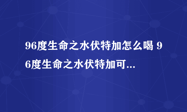 96度生命之水伏特加怎么喝 96度生命之水伏特加可以直接喝吗