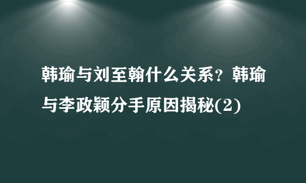 韩瑜与刘至翰什么关系？韩瑜与李政颖分手原因揭秘(2)