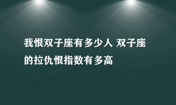 我恨双子座有多少人 双子座的拉仇恨指数有多高