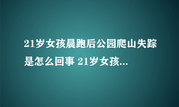 21岁女孩晨跑后公园爬山失踪是怎么回事 21岁女孩晨跑后公园爬山失踪是什么情况