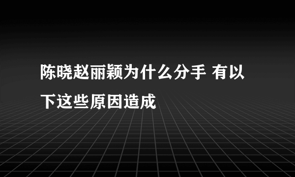 陈晓赵丽颖为什么分手 有以下这些原因造成