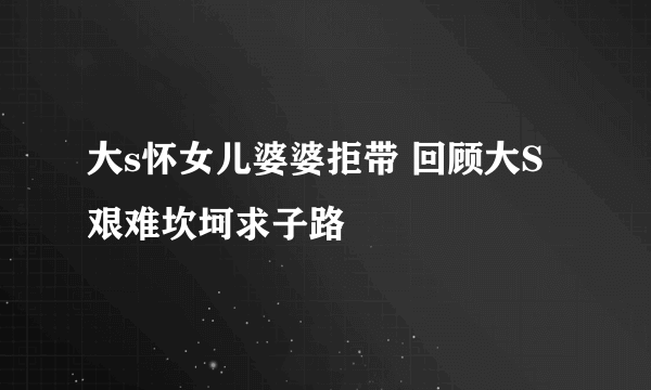 大s怀女儿婆婆拒带 回顾大S艰难坎坷求子路