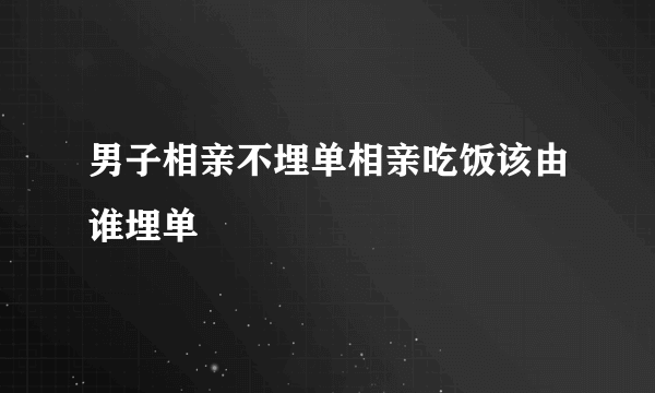 男子相亲不埋单相亲吃饭该由谁埋单