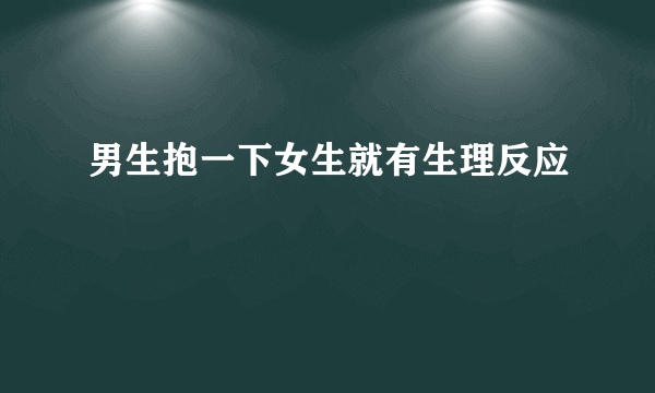 男生抱一下女生就有生理反应