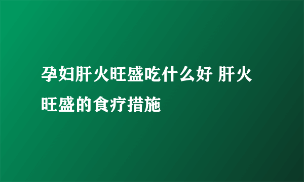 孕妇肝火旺盛吃什么好 肝火旺盛的食疗措施