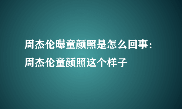 周杰伦曝童颜照是怎么回事：周杰伦童颜照这个样子