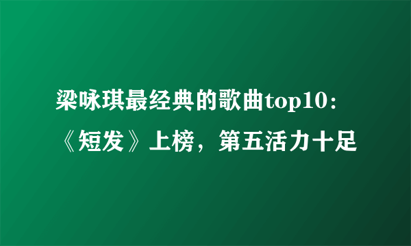 梁咏琪最经典的歌曲top10：《短发》上榜，第五活力十足