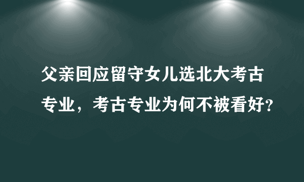 父亲回应留守女儿选北大考古专业，考古专业为何不被看好？