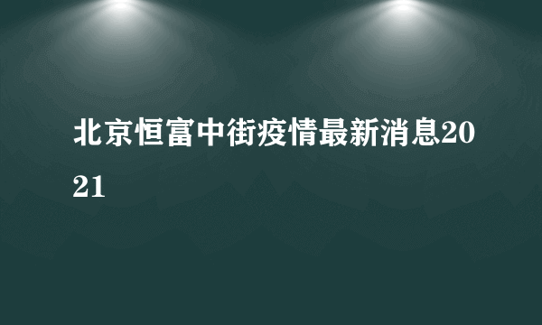 北京恒富中街疫情最新消息2021