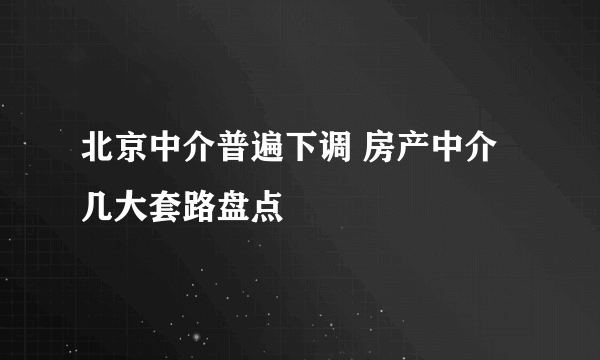 北京中介普遍下调 房产中介几大套路盘点