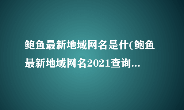 鲍鱼最新地域网名是什(鲍鱼最新地域网名2021查询（baoyutv)）