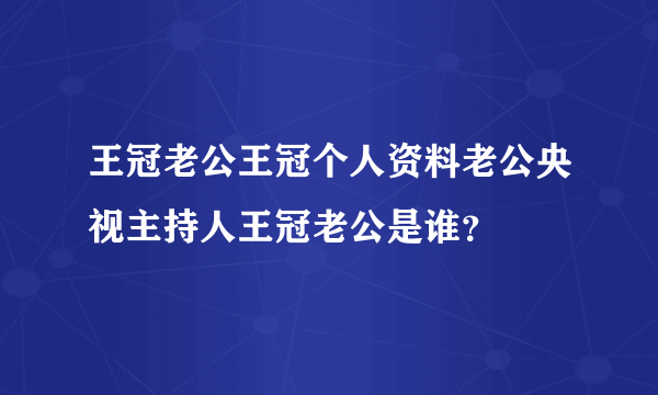 王冠老公王冠个人资料老公央视主持人王冠老公是谁？