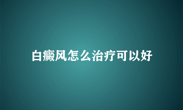 白癜风怎么治疗可以好