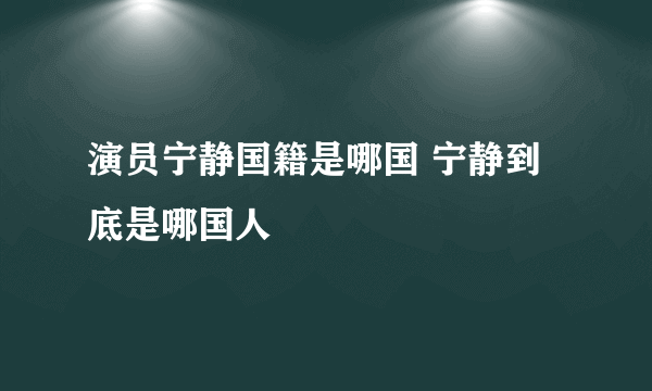 演员宁静国籍是哪国 宁静到底是哪国人