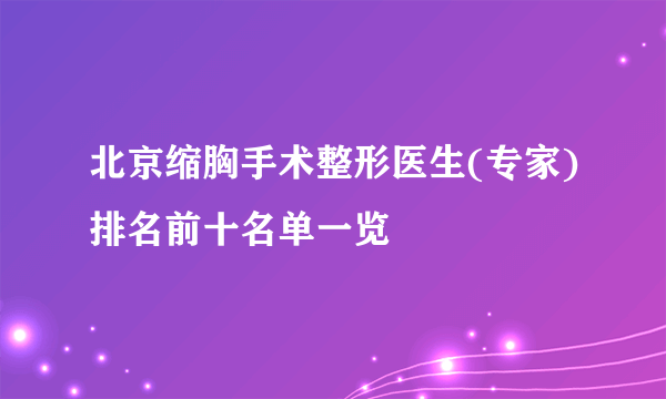 北京缩胸手术整形医生(专家)排名前十名单一览