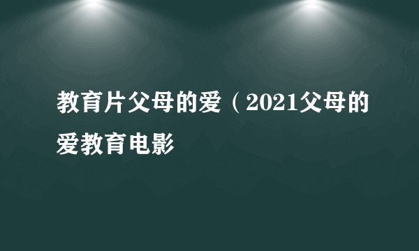 教育片父母的爱（2021父母的爱教育电影