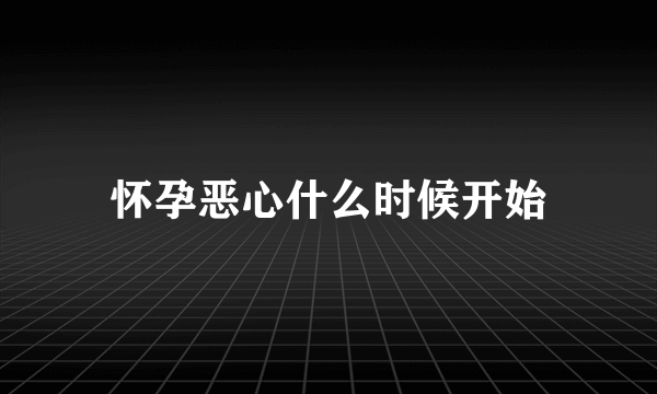 怀孕恶心什么时候开始