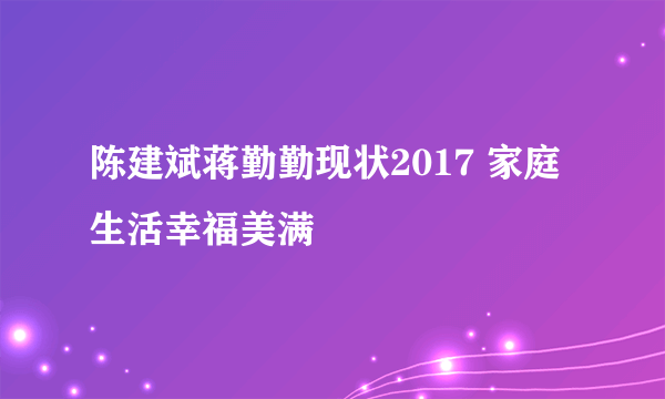 陈建斌蒋勤勤现状2017 家庭生活幸福美满