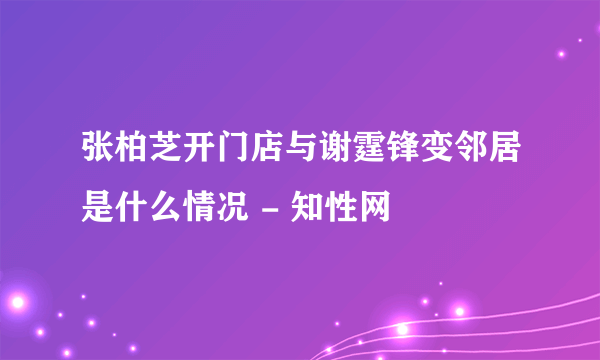 张柏芝开门店与谢霆锋变邻居是什么情况 - 知性网