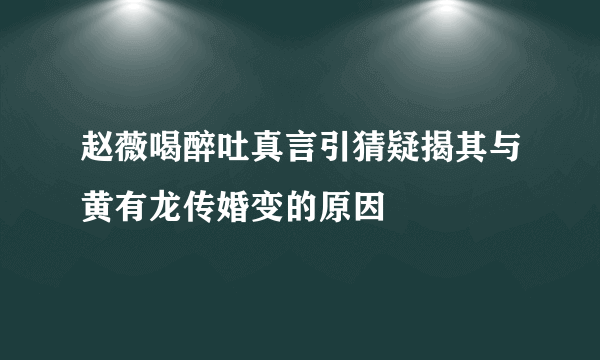 赵薇喝醉吐真言引猜疑揭其与黄有龙传婚变的原因