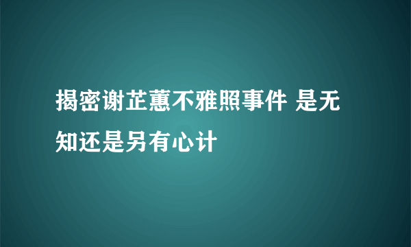 揭密谢芷蕙不雅照事件 是无知还是另有心计