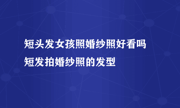 短头发女孩照婚纱照好看吗 短发拍婚纱照的发型