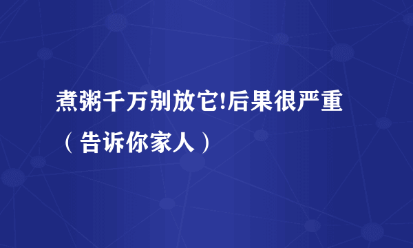 煮粥千万别放它!后果很严重（告诉你家人）