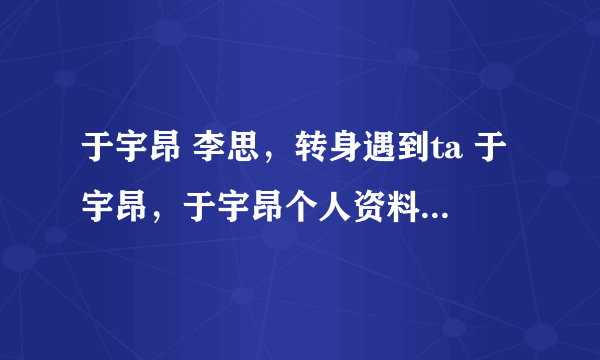 于宇昂 李思，转身遇到ta 于宇昂，于宇昂个人资料，于宇昂图片