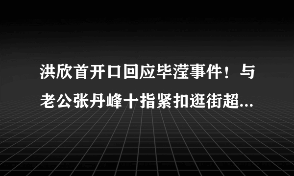 洪欣首开口回应毕滢事件！与老公张丹峰十指紧扣逛街超恩爱，为何做此举动？