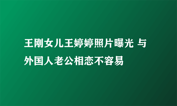 王刚女儿王婷婷照片曝光 与外国人老公相恋不容易