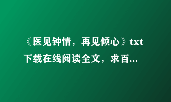 《医见钟情，再见倾心》txt下载在线阅读全文，求百度网盘云资源