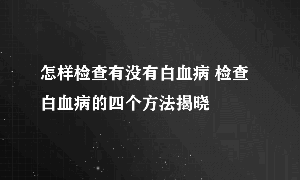 怎样检查有没有白血病 检查白血病的四个方法揭晓