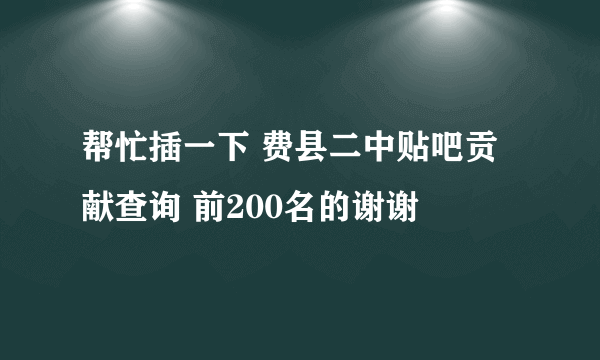 帮忙插一下 费县二中贴吧贡献查询 前200名的谢谢