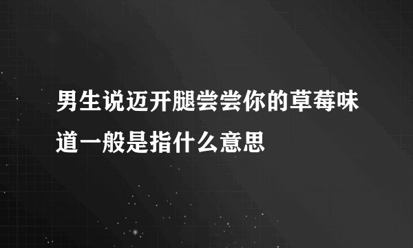 男生说迈开腿尝尝你的草莓味道一般是指什么意思