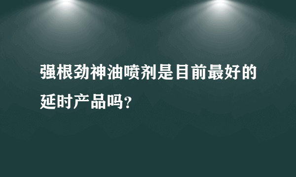 强根劲神油喷剂是目前最好的延时产品吗？