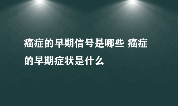 癌症的早期信号是哪些 癌症的早期症状是什么