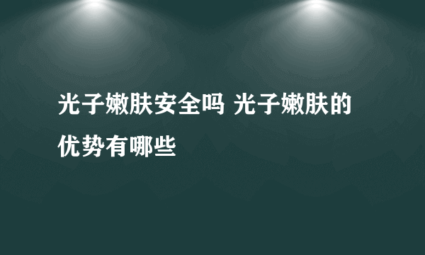 光子嫩肤安全吗 光子嫩肤的优势有哪些